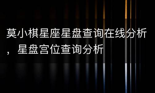 莫小棋星座星盘查询在线分析，星盘宫位查询分析