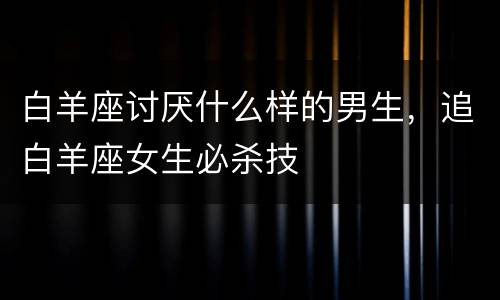 白羊座讨厌什么样的男生，追白羊座女生必杀技