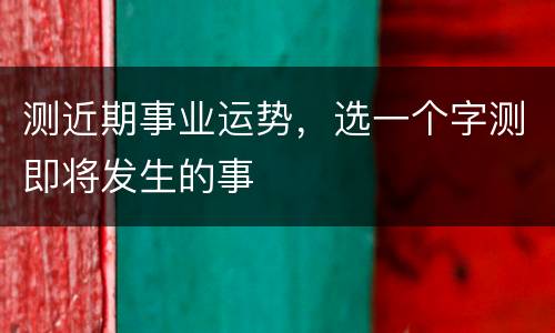 测近期事业运势，选一个字测即将发生的事