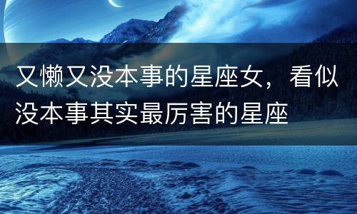 又懒又没本事的星座女，看似没本事其实最厉害的星座