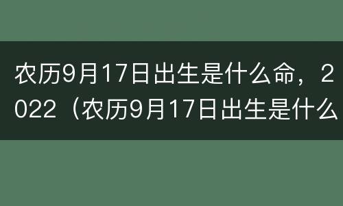 农历9月17日出生是什么命，2022（农历9月17日出生是什么命）