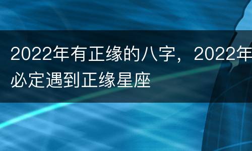 2022年有正缘的八字，2022年必定遇到正缘星座