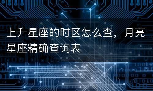 上升星座的时区怎么查，月亮星座精确查询表