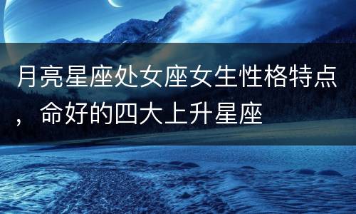 月亮星座处女座女生性格特点，命好的四大上升星座