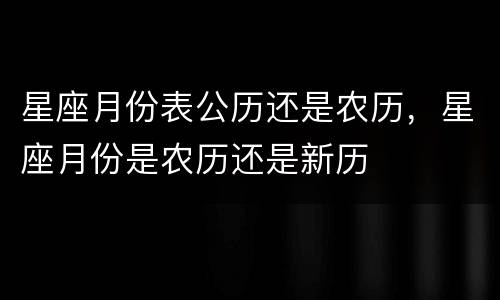星座月份表公历还是农历，星座月份是农历还是新历