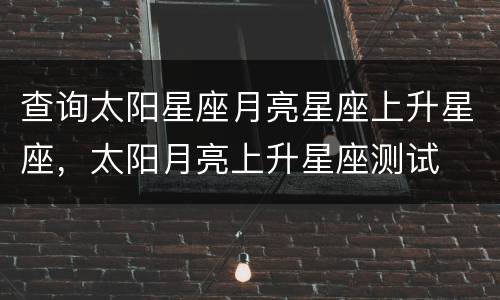 查询太阳星座月亮星座上升星座，太阳月亮上升星座测试