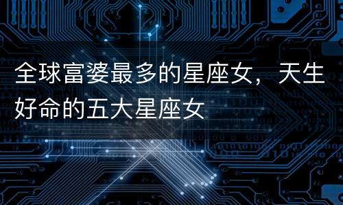 全球富婆最多的星座女，天生好命的五大星座女