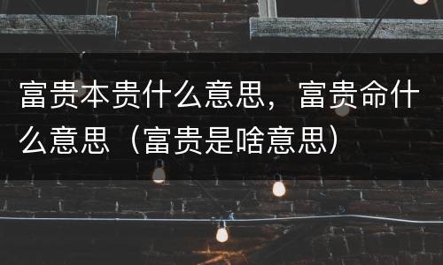 富贵本贵什么意思，富贵命什么意思（富贵是啥意思）