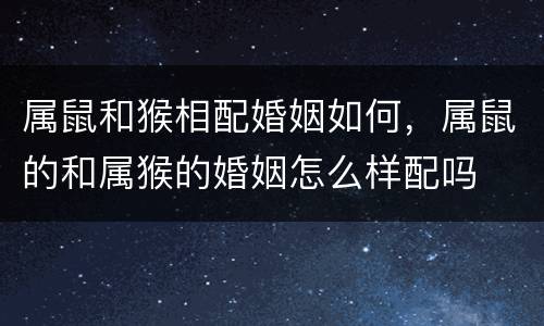 属鼠和猴相配婚姻如何，属鼠的和属猴的婚姻怎么样配吗