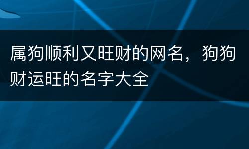 属狗顺利又旺财的网名，狗狗财运旺的名字大全
