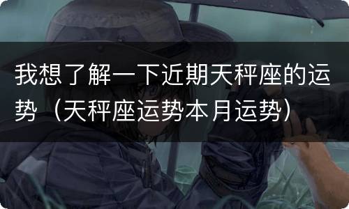 我想了解一下近期天秤座的运势（天秤座运势本月运势）