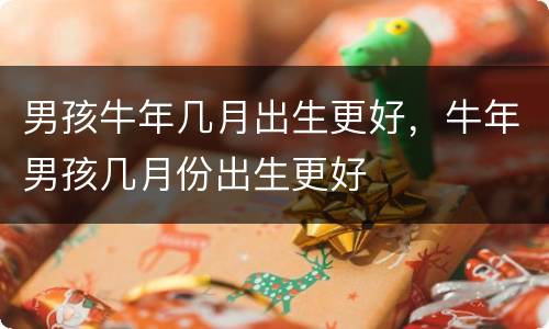 男孩牛年几月出生更好，牛年男孩几月份出生更好