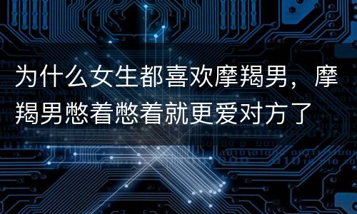 为什么女生都喜欢摩羯男，摩羯男憋着憋着就更爱对方了