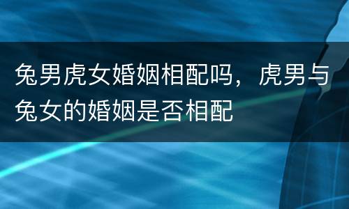 兔男虎女婚姻相配吗，虎男与兔女的婚姻是否相配