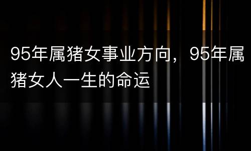 95年属猪女事业方向，95年属猪女人一生的命运