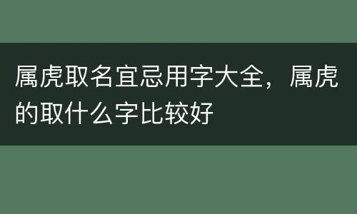 属虎取名宜忌用字大全，属虎的取什么字比较好