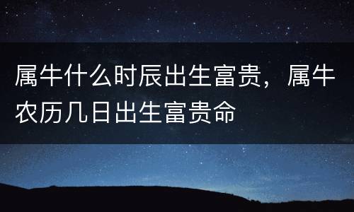 属牛什么时辰出生富贵，属牛农历几日出生富贵命