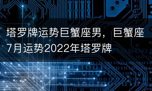 塔罗牌运势巨蟹座男，巨蟹座7月运势2022年塔罗牌