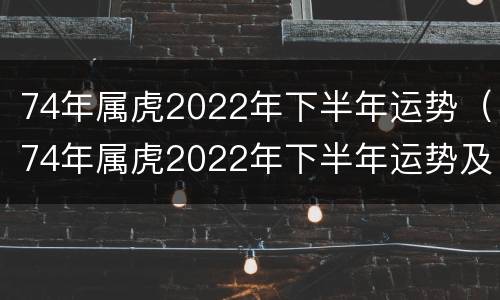 74年属虎2022年下半年运势（74年属虎2022年下半年运势及运程）