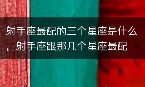 射手座最配的三个星座是什么，射手座跟那几个星座最配