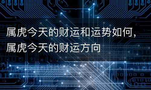 属虎今天的财运和运势如何，属虎今天的财运方向