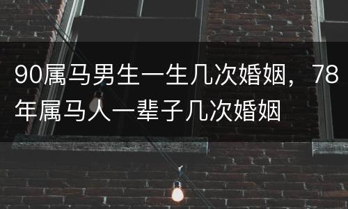 90属马男生一生几次婚姻，78年属马人一辈子几次婚姻