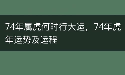 74年属虎何时行大运，74年虎年运势及运程