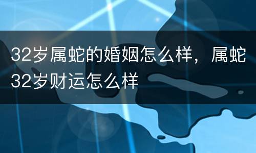 32岁属蛇的婚姻怎么样，属蛇32岁财运怎么样