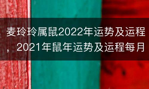 麦玲玲属鼠2022年运势及运程，2021年鼠年运势及运程每月运程麦玲玲