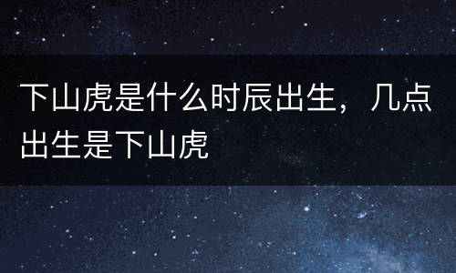 下山虎是什么时辰出生，几点出生是下山虎