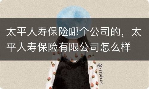 太平人寿保险哪个公司的，太平人寿保险有限公司怎么样