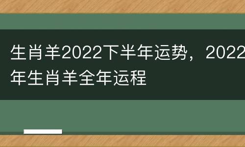 生肖羊2022下半年运势，2022年生肖羊全年运程