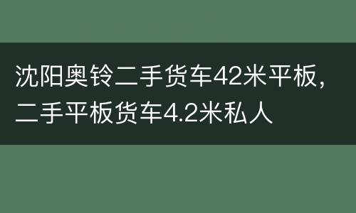 沈阳奥铃二手货车42米平板，二手平板货车4.2米私人