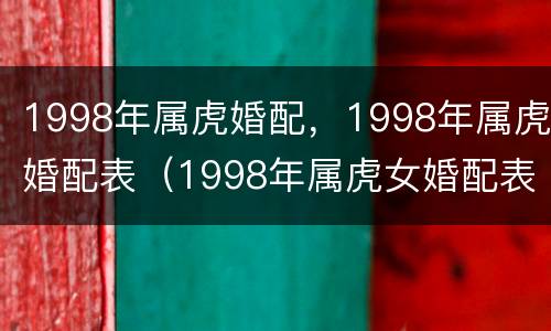 1998年属虎婚配，1998年属虎婚配表（1998年属虎女婚配表）