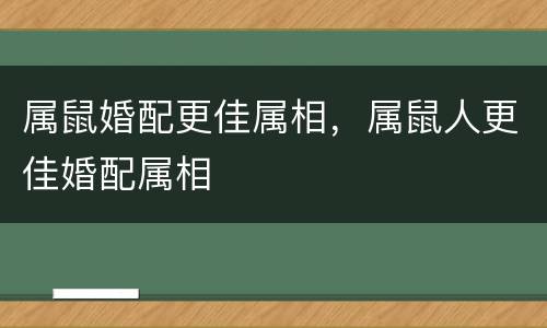 属鼠婚配更佳属相，属鼠人更佳婚配属相