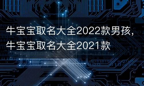 牛宝宝取名大全2022款男孩，牛宝宝取名大全2021款