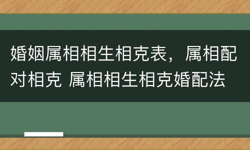 婚姻属相相生相克表，属相配对相克 属相相生相克婚配法