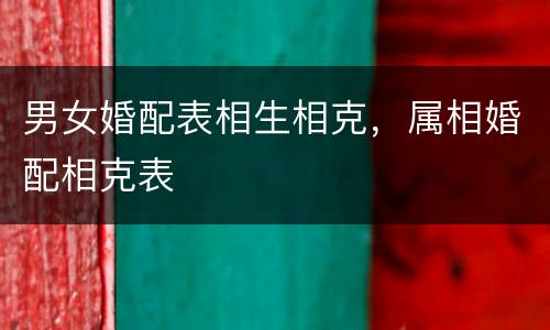 男女婚配表相生相克，属相婚配相克表