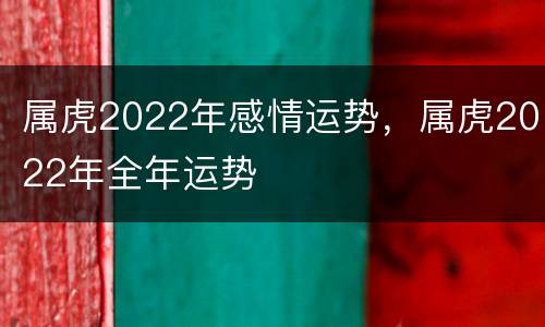 属虎2022年感情运势，属虎2022年全年运势