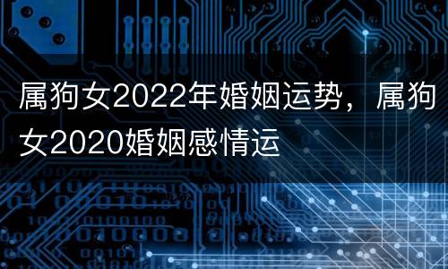 属狗女2022年婚姻运势，属狗女2020婚姻感情运