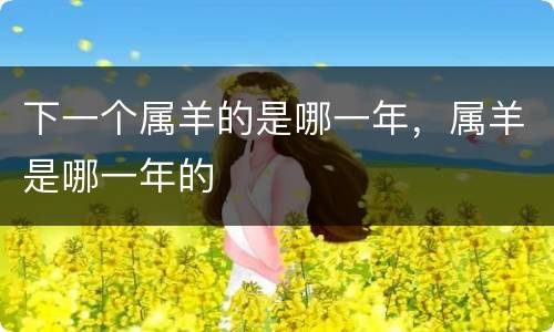 下一个属羊的是哪一年，属羊是哪一年的
