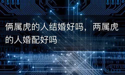 俩属虎的人结婚好吗，两属虎的人婚配好吗