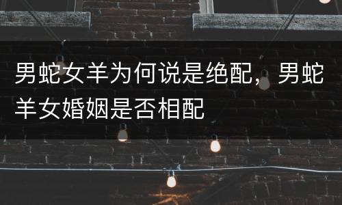 男蛇女羊为何说是绝配，男蛇羊女婚姻是否相配