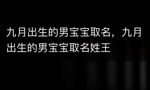 九月出生的男宝宝取名，九月出生的男宝宝取名姓王