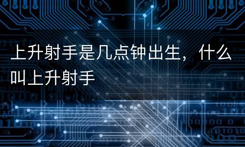 上升射手是几点钟出生，什么叫上升射手