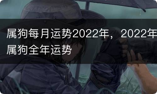 属狗每月运势2022年，2022年属狗全年运势