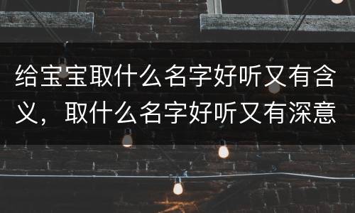 给宝宝取什么名字好听又有含义，取什么名字好听又有深意