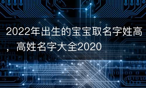 2022年出生的宝宝取名字姓高，高姓名字大全2020