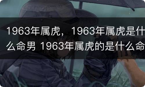 1963年属虎，1963年属虎是什么命男 1963年属虎的是什么命