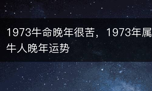 1973牛命晚年很苦，1973年属牛人晚年运势